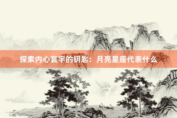 探索内心寰宇的钥匙：月亮星座代表什么