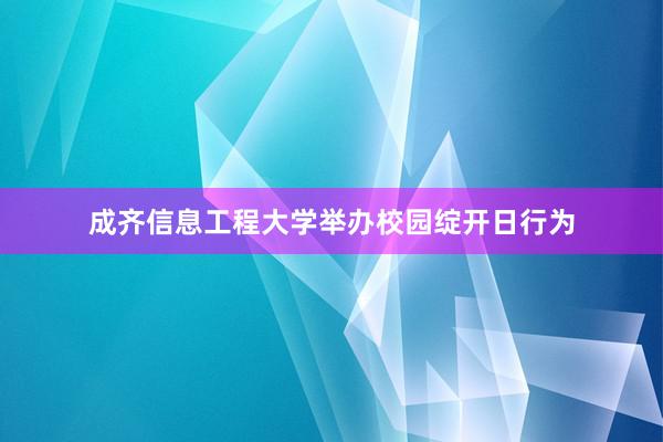 成齐信息工程大学举办校园绽开日行为