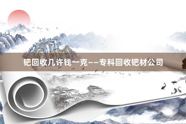 钯回收几许钱一克——专科回收钯材公司